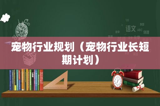 宠物行业规划（宠物行业长短期计划）