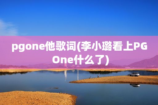 pgone他歌词(李小璐看上PG One什么了)