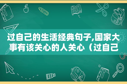 过自己的生活经典句子,国家大事有该关心的人关心（过自己的生活经典句子）