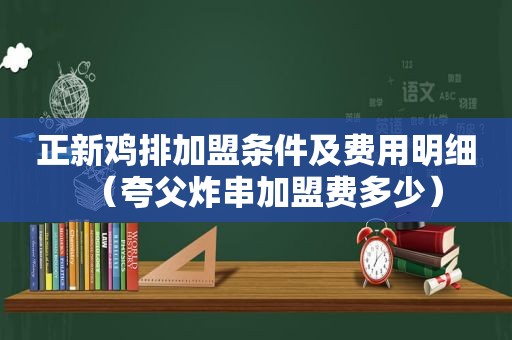 正新鸡排加盟条件及费用明细（夸父炸串加盟费多少）