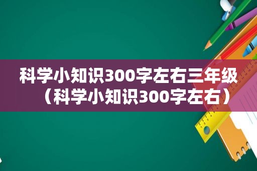 科学小知识300字左右三年级（科学小知识300字左右）