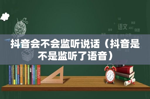 抖音会不会监听说话（抖音是不是监听了语音）