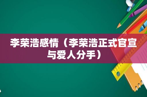 李荣浩感情（李荣浩正式官宣与爱人分手）