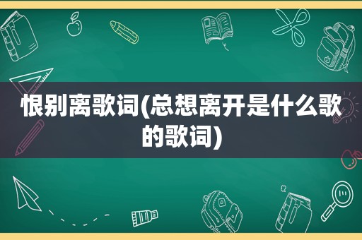 恨别离歌词(总想离开是什么歌的歌词)