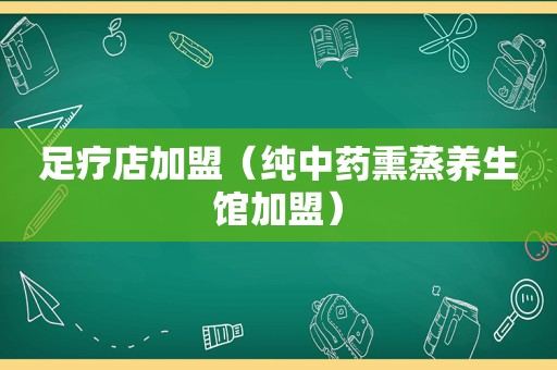 足疗店加盟（纯中药熏蒸养生馆加盟）