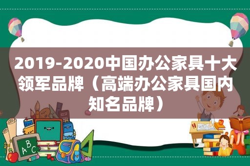 2019-2020中国办公家具十大领军品牌（高端办公家具国内知名品牌）