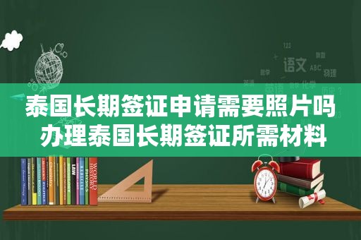 泰国长期签证申请需要照片吗 办理泰国长期签证所需材料