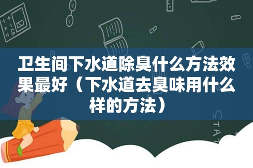 卫生间下水道除臭什么方法效果最好（下水道去臭味用什么样的方法）