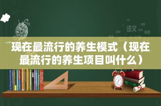 现在最流行的养生模式（现在最流行的养生项目叫什么）