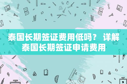 泰国长期签证费用低吗？ 详解泰国长期签证申请费用