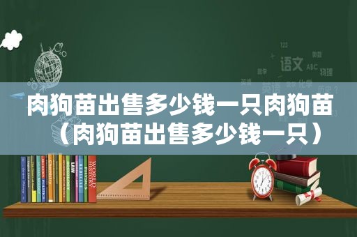 肉狗苗出售多少钱一只肉狗苗（肉狗苗出售多少钱一只）