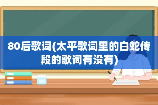 80后歌词(太平歌词里的白蛇传段的歌词有没有)