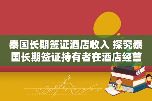 泰国长期签证酒店收入 探究泰国长期签证持有者在酒店经营中的收入情况