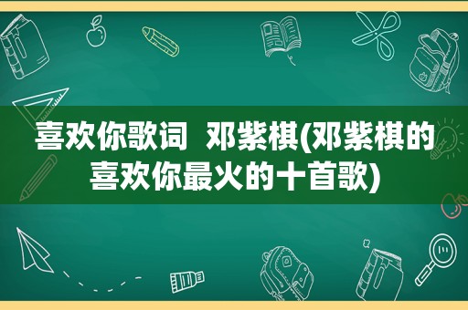 喜欢你歌词  邓紫棋(邓紫棋的喜欢你最火的十首歌)