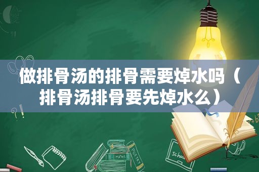 做排骨汤的排骨需要焯水吗（排骨汤排骨要先焯水么）