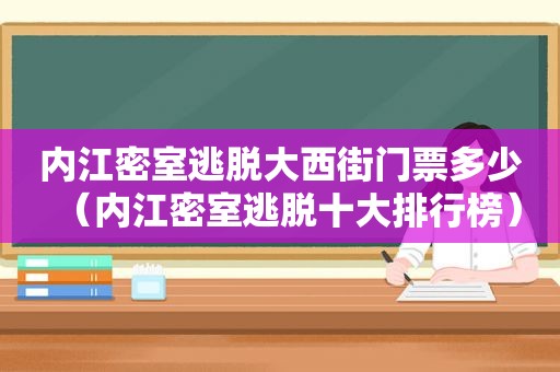 内江密室逃脱大西街门票多少（内江密室逃脱十大排行榜）