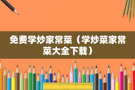 免费学炒家常菜（学炒菜家常菜大全下载）