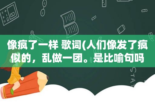 像疯了一样 歌词(人们像发了疯似的，乱做一团。是比喻句吗)