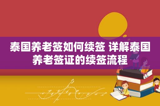 泰国养老签如何续签 详解泰国养老签证的续签流程