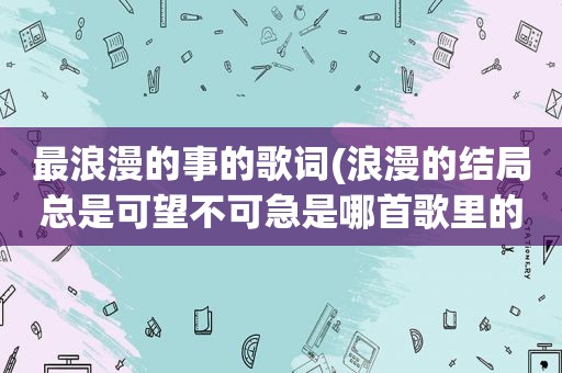 最浪漫的事的歌词(浪漫的结局总是可望不可急是哪首歌里的)