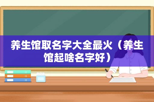 养生馆取名字大全最火（养生馆起啥名字好）