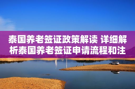 泰国养老签证政策解读 详细解析泰国养老签证申请流程和注意事项