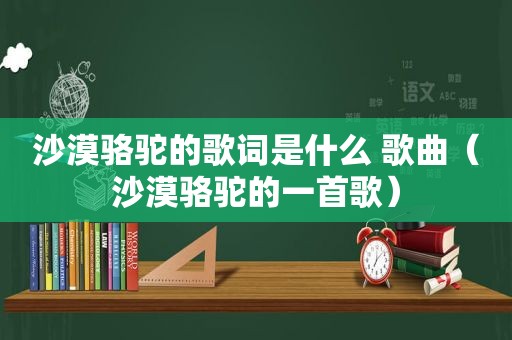 沙漠骆驼的歌词是什么 歌曲（沙漠骆驼的一首歌）