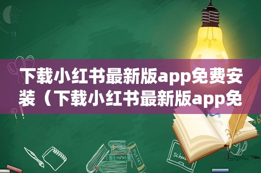 下载小红书最新版app免费安装（下载小红书最新版app免费）