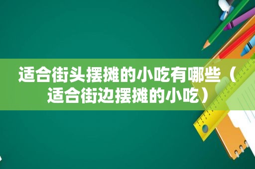 适合街头摆摊的小吃有哪些（适合街边摆摊的小吃）