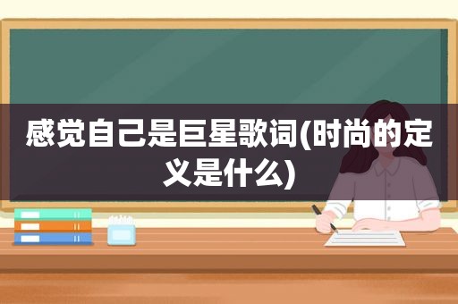 感觉自己是巨星歌词(时尚的定义是什么)