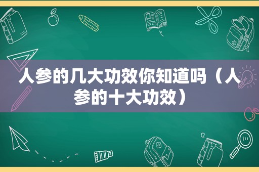 人参的几大功效你知道吗（人参的十大功效）