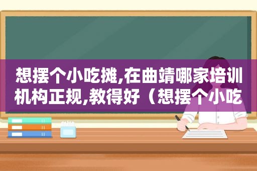 想摆个小吃摊,在曲靖哪家培训机构正规,教得好（想摆个小吃摊）