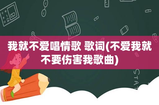 我就不爱唱情歌 歌词(不爱我就不要伤害我歌曲)