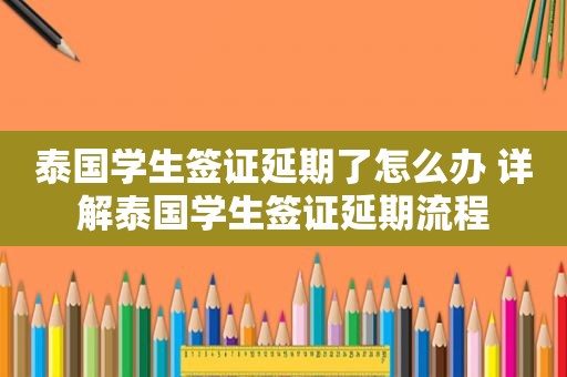 泰国学生签证延期了怎么办 详解泰国学生签证延期流程