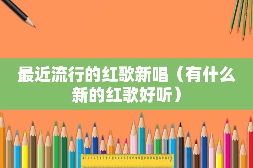 最近流行的红歌新唱（有什么新的红歌好听）