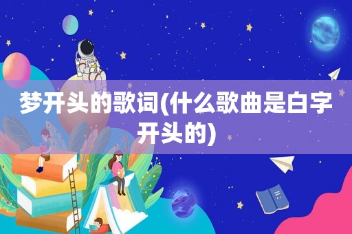 梦开头的歌词(什么歌曲是白字开头的)