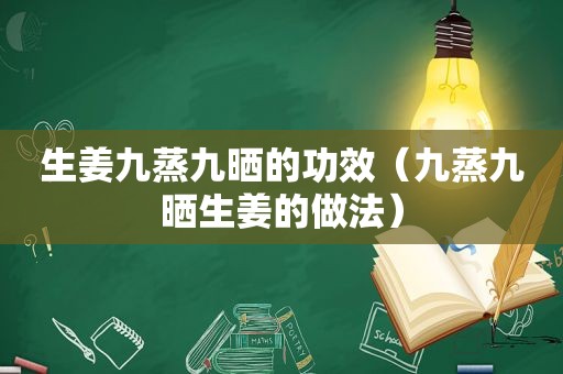 生姜九蒸九晒的功效（九蒸九晒生姜的做法）