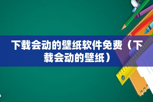 下载会动的壁纸软件免费（下载会动的壁纸）