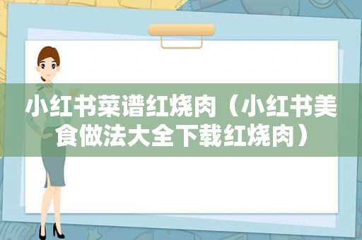 小红书菜谱红烧肉（小红书美食做法大全下载红烧肉）