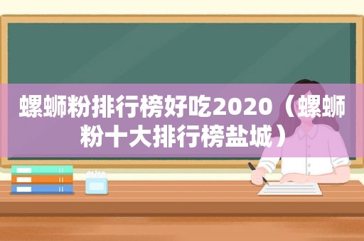 螺蛳粉排行榜好吃2020（螺蛳粉十大排行榜盐城）