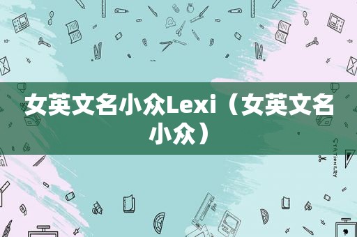 女英文名小众Lexi（女英文名小众）