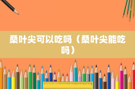 桑叶尖可以吃吗（桑叶尖能吃吗）