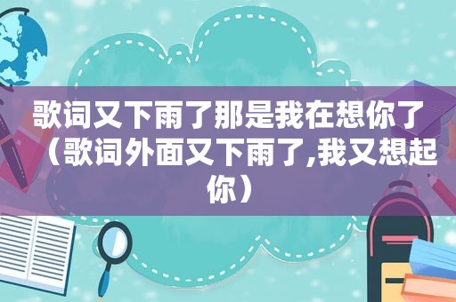 歌词又下雨了那是我在想你了（歌词外面又下雨了,我又想起你）