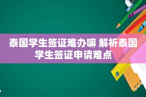 泰国学生签证难办嘛 解析泰国学生签证申请难点