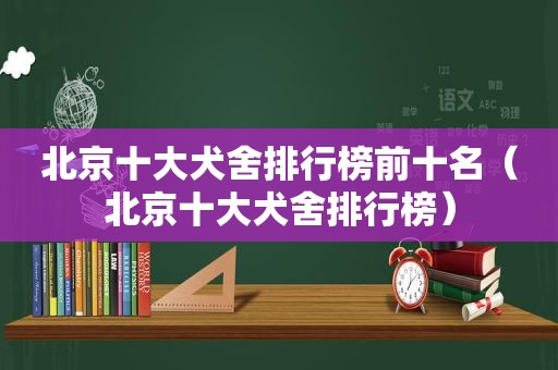 北京十大犬舍排行榜前十名（北京十大犬舍排行榜）