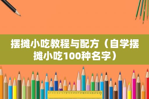 摆摊小吃教程与配方（自学摆摊小吃100种名字）