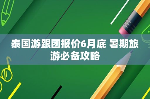 泰国游跟团报价6月底 暑期旅游必备攻略