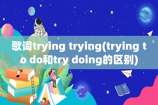 歌词trying trying(trying to do和try doing的区别)