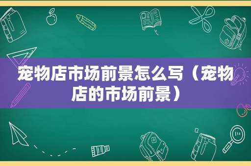 宠物店市场前景怎么写（宠物店的市场前景）