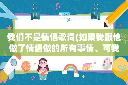 我们不是情侣歌词(如果我跟他做了情侣做的所有事情、可我们却不是情侣、我该放弃还是继续这种关系)